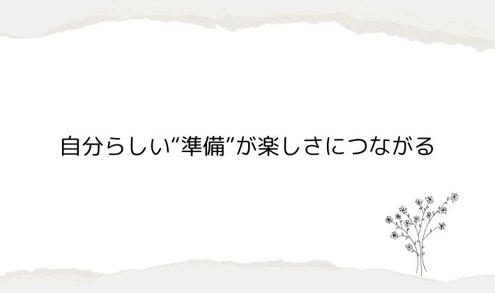 自分らしい“準備”が楽しさにつながる