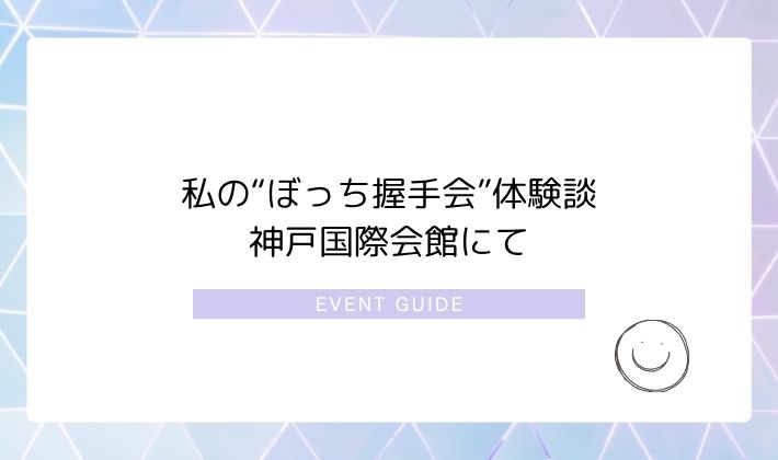 私の“ぼっち握手会”体験談|神戸国際会館にて
