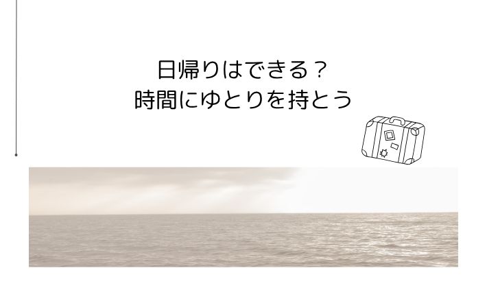 日帰りはできる?時間にゆとりを持とう