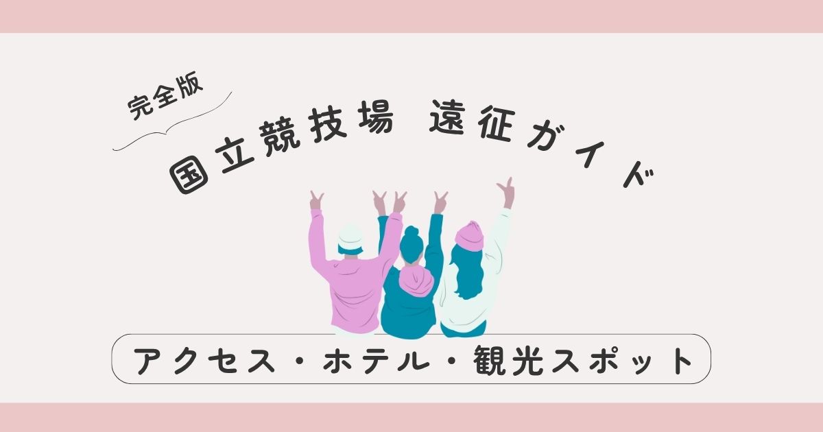 【完全版】国立競技場 遠征ガイド｜アクセス・ホテル・観光まとめ