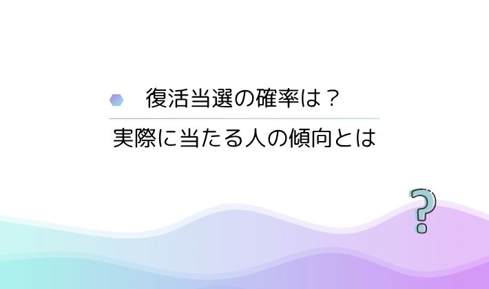 復活当選の確率は?|実際に当たる人の傾向とは