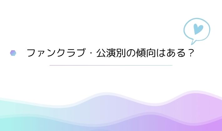 ファンクラブ・公演別の傾向はある?