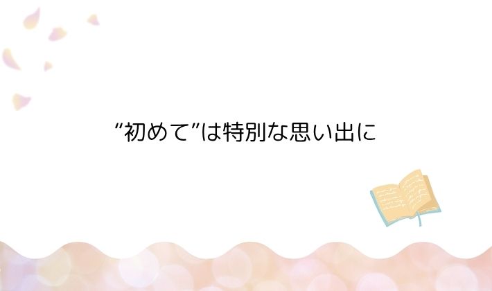 “初めて”は特別な思い出に