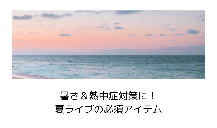暑さ&熱中症対策に!夏ライブの必須アイテム