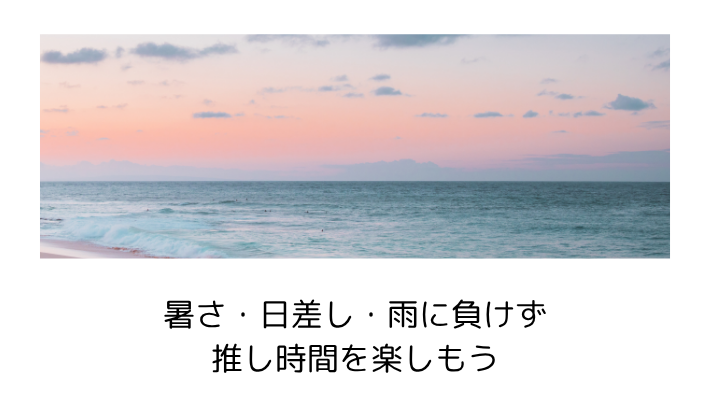 暑さ・日差し・雨に負けず推し時間を楽しもう