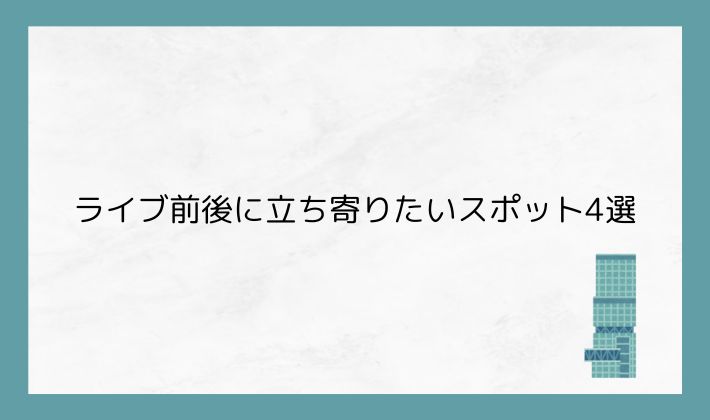 ライブ前後に立ち寄りたいスポット4選