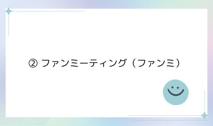 ② ファンミーティング(ファンミ)