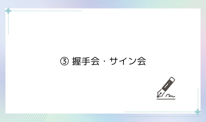③ 握手会・サイン会