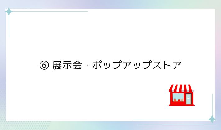⑥ 展示会・ポップアップストア