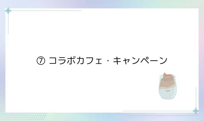 ⑦ コラボカフェ・キャンペーン