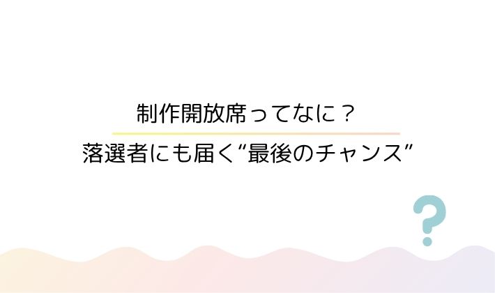 制作開放席ってなに?|落選者にも届く“最後のチャンス”