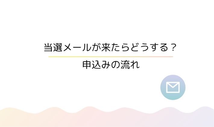 当選メールが来たらどうする?申込みの流れ