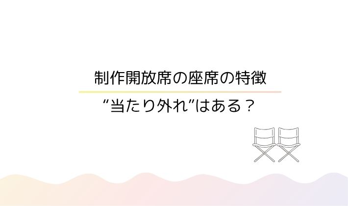 制作開放席の座席の特徴|“当たり外れ”はある?