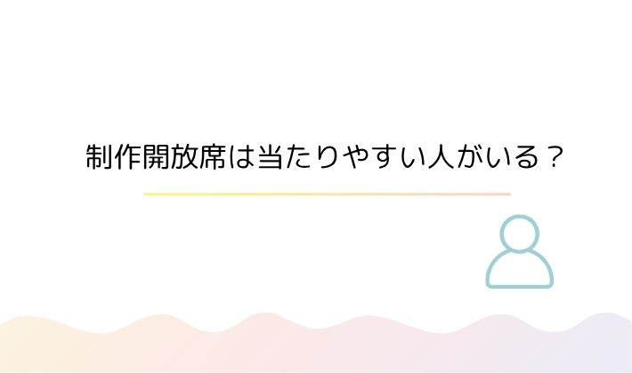 制作開放席は当たりやすい人がいる?
