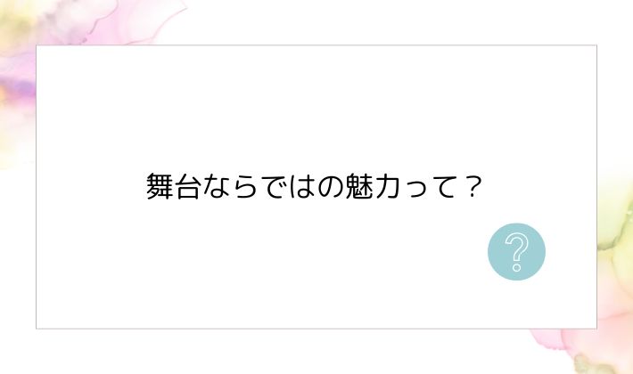 舞台ならではの魅力って?