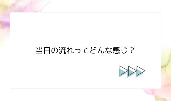 当日の流れってどんな感じ?