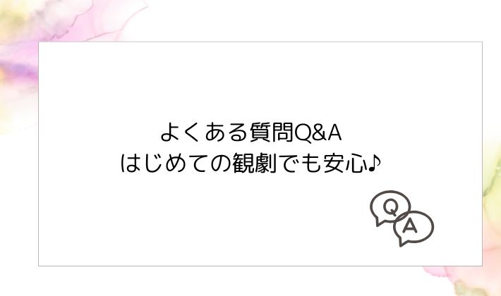 よくある質問Q&A|はじめての観劇でも安心♪