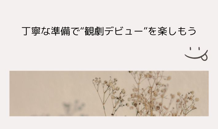 丁寧な準備で“観劇デビュー”を楽しもう