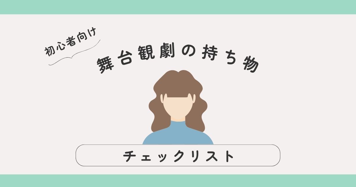 【初心者向け】舞台観劇の持ち物チェックリスト｜大人女子が安心して楽しむために