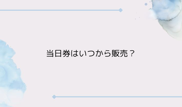 当日券はいつから販売？4パターンの違い