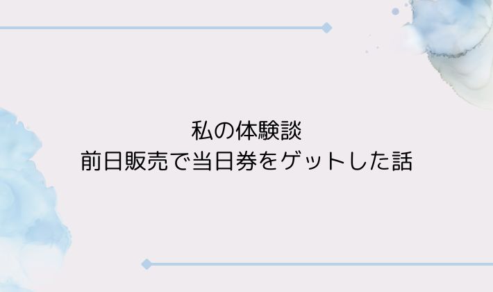 私の体験談|前日販売で当日券をゲットした話