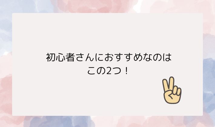 初心者さんにおすすめなのはこの2つ!