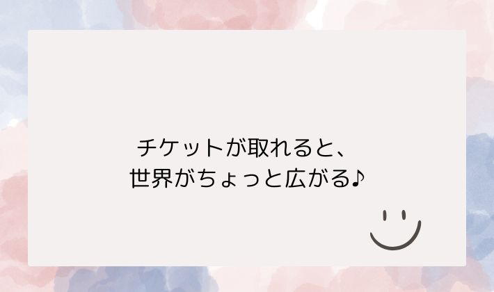 チケットが取れると、世界がちょっと広がる♪
