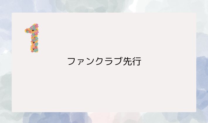 ① ファンクラブ先行