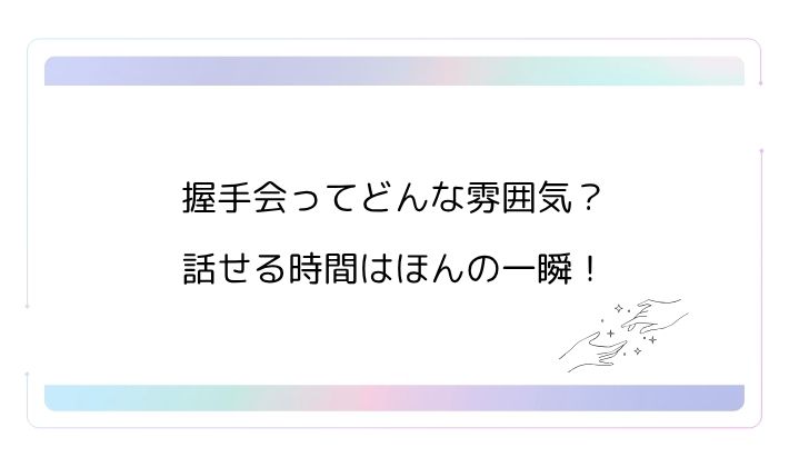 握手会ってどんな雰囲気?話せる時間はほんの一瞬!