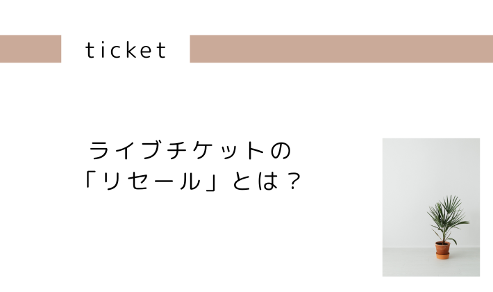 ライブチケットの「リセール」とは?初心者向けに基本を解説
