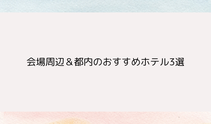 会場周辺&都内のおすすめホテル3選|遠征女子向け