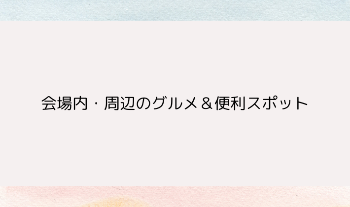 会場内・周辺のグルメ&便利スポット