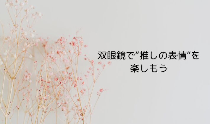アリーナこそ、双眼鏡で“推しの表情”を楽しもう