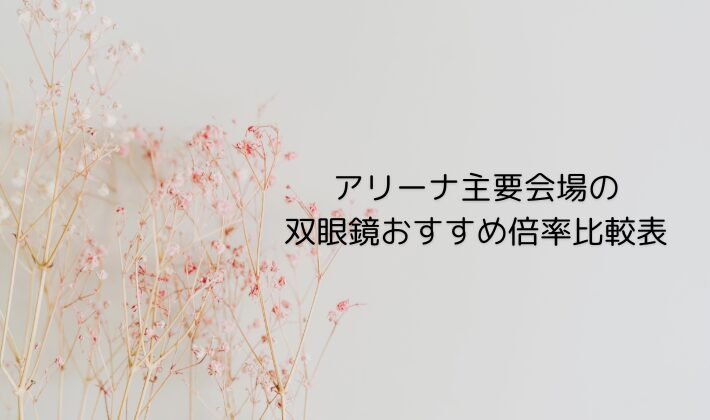 アリーナ主要会場の双眼鏡おすすめ倍率比較表