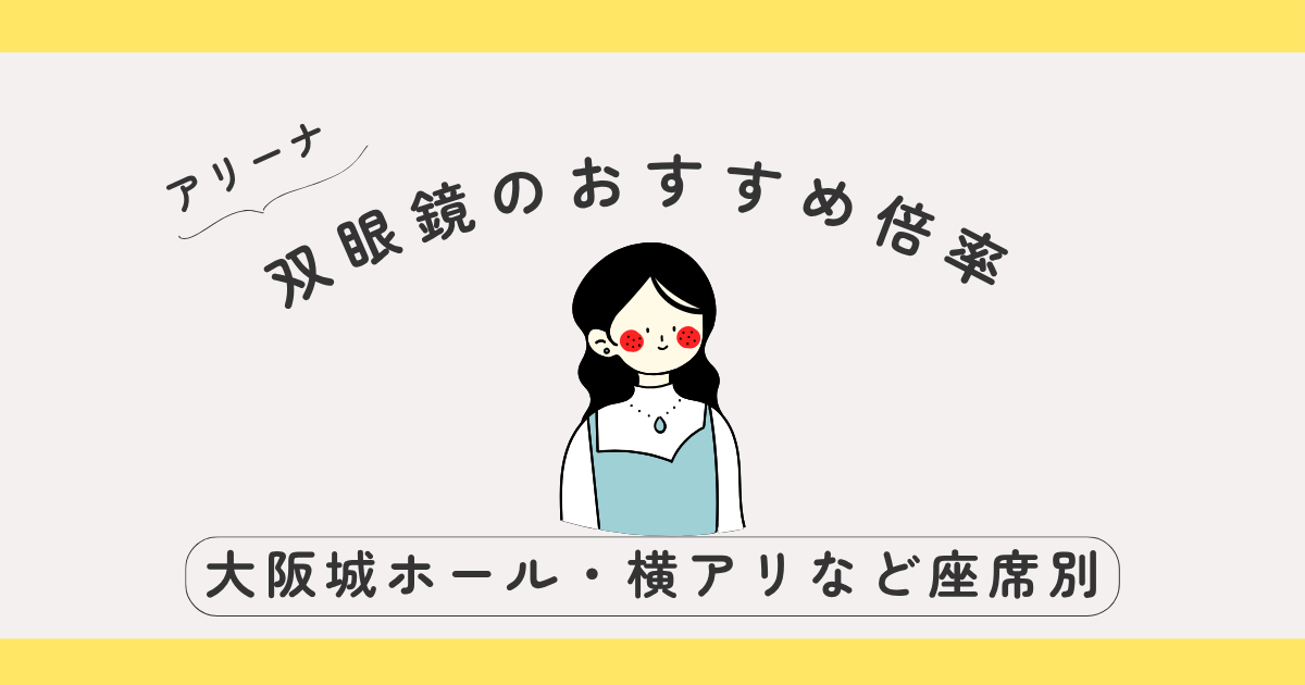 アリーナライブにおすすめの双眼鏡倍率は？｜大阪城ホール・横アリなど座席別に解説