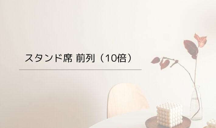 スタンド席 前列(10倍)