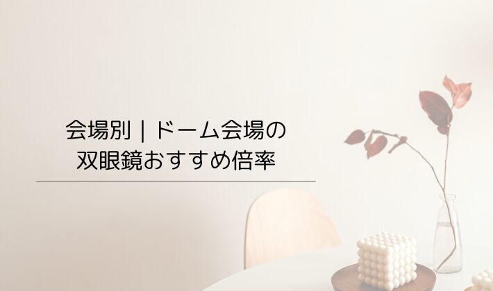 会場別|ドーム会場の双眼鏡おすすめ倍率