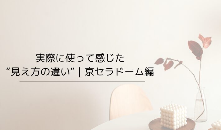 実際に使って感じた“見え方の違い”|京セラドーム編