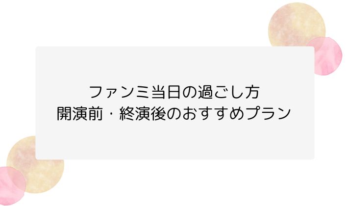 ファンミ当日の過ごし方|開演前・終演後のおすすめプラン