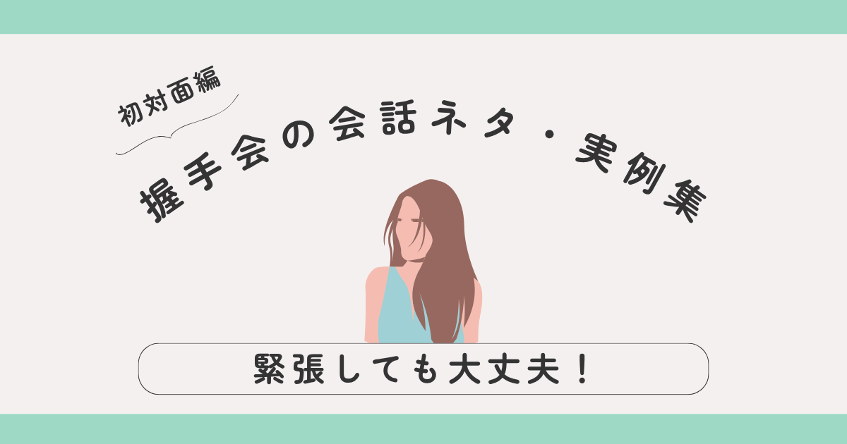 【初対面編】握手会で話すことがない時の会話ネタ・実例集｜緊張しても大丈夫！大人女子向けガイド