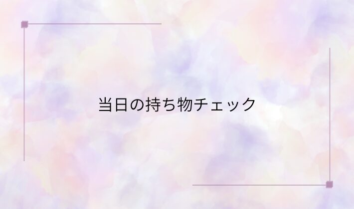 あると安心♪当日の持ち物チェック