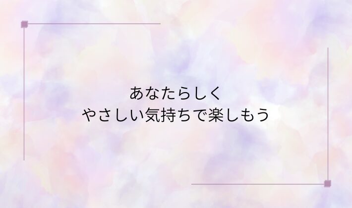 あなたらしく、やさしい気持ちで楽しもう