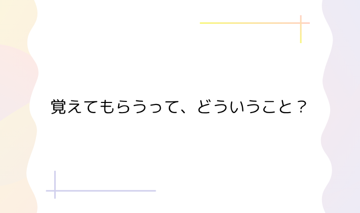 1. 覚えてもらうって、どういうこと?