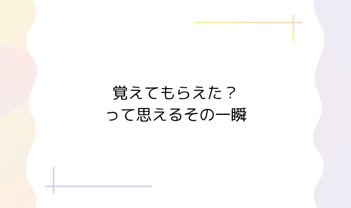 4. 覚えてもらえた?って思えるその一瞬