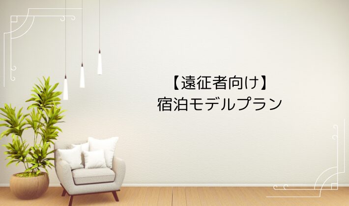 【遠征者向け】宿泊モデルプラン(地元感覚でおすすめ)