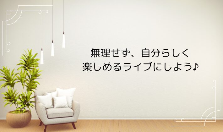 無理せず、自分らしく楽しめるライブにしよう♪