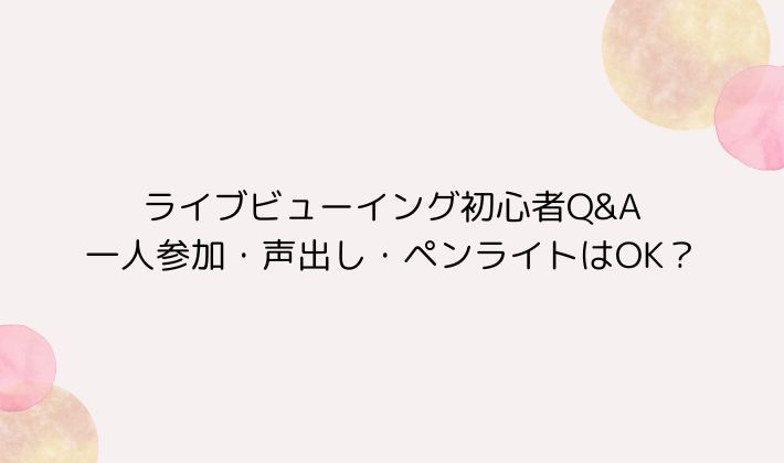 ライブビューイング初心者Q&A|一人参加・声出し・ペンライトはOK?