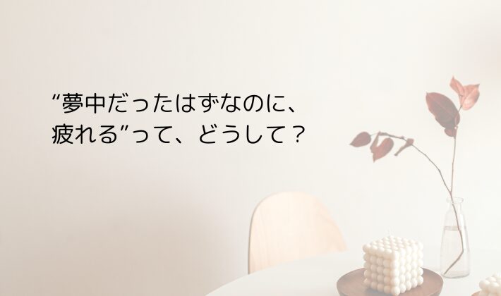 “夢中だったはずなのに、疲れる”って、どうして?