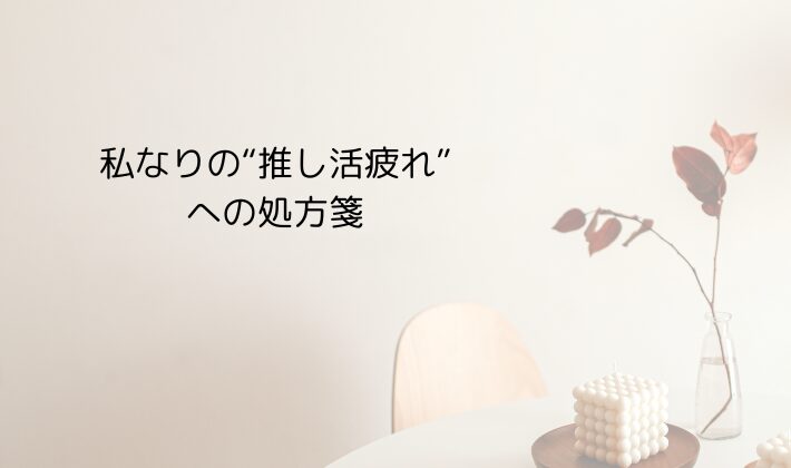 私なりの“推し活疲れ”への処方箋