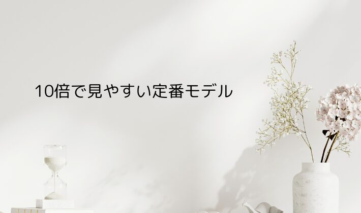 まずはここから!10倍で見やすい定番モデル